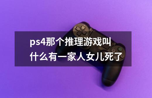 ps4那个推理游戏叫什么有一家人女儿死了-第1张-游戏信息-龙启网