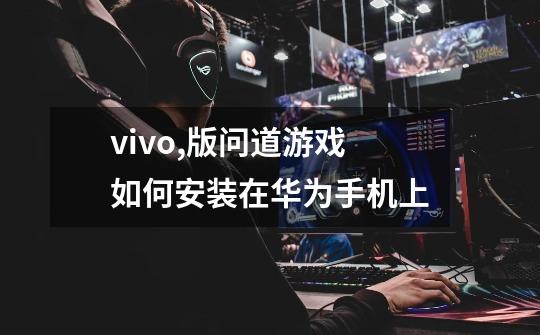 vivo,版问道游戏如何安装在华为手机上-第1张-游戏信息-龙启网