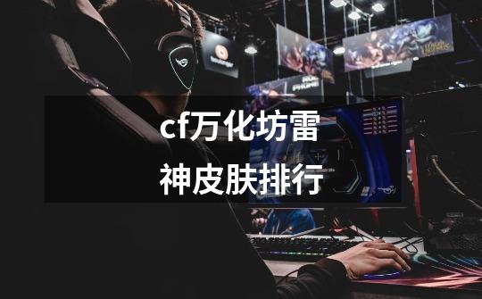 cf万化坊雷神皮肤排行-第1张-游戏信息-龙启网
