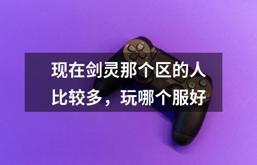 现在剑灵那个区的人比较多，玩哪个服好-第1张-游戏信息-龙启网