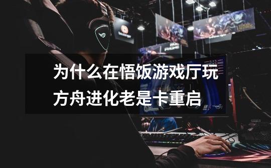 为什么在悟饭游戏厅玩方舟进化老是卡重启-第1张-游戏信息-龙启网