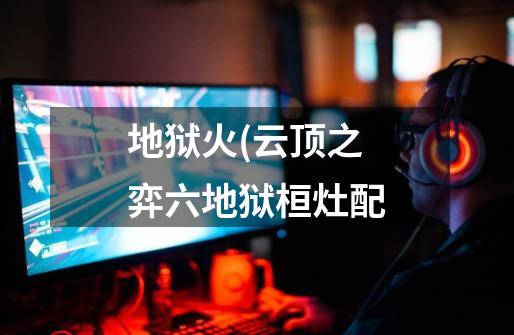 地狱火(云顶之弈六地狱桓灶配-第1张-游戏信息-龙启网