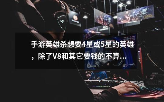 手游英雄杀想要4星或5星的英雄,除了V8和其它要钱的不算在内,我想尽快能要到-第1张-游戏信息-龙启网