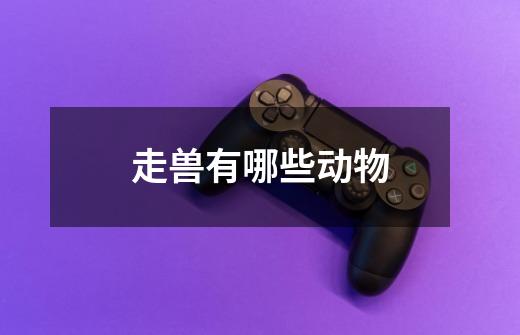 走兽有哪些动物-第1张-游戏信息-龙启网