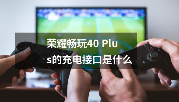 荣耀畅玩40 Plus的充电接口是什么-第1张-游戏信息-龙启网