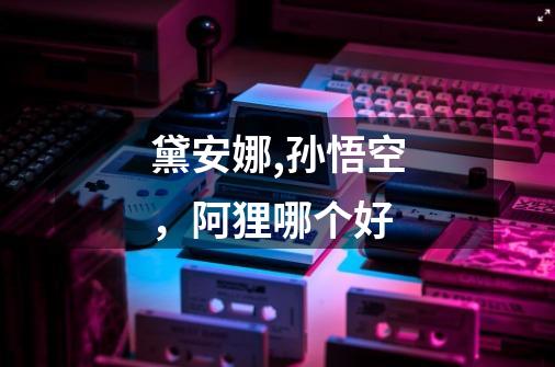 黛安娜,孙悟空，阿狸哪个好-第1张-游戏信息-龙启网