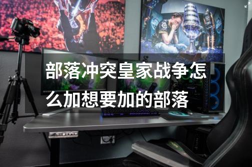 部落冲突皇家战争怎么加想要加的部落-第1张-游戏信息-龙启网