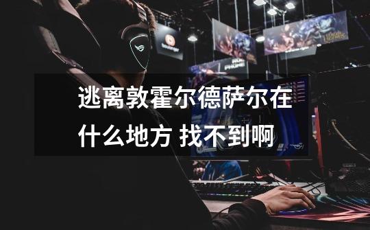 逃离敦霍尔德萨尔在什么地方 找不到啊-第1张-游戏信息-龙启网