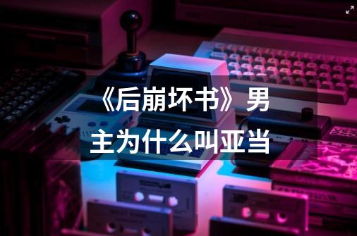《后崩坏书》男主为什么叫亚当-第1张-游戏信息-龙启网