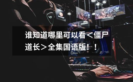 谁知道哪里可以看<僵尸道长>全集国语版!!-第1张-游戏信息-龙启网