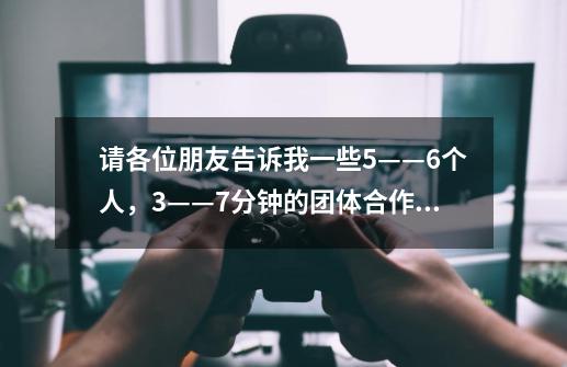 请各位朋友告诉我一些5——6个人,3——7分钟的团体合作小游戏,谢谢!-第1张-游戏信息-龙启网