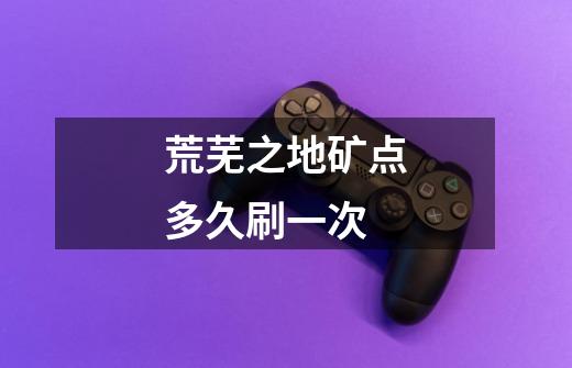 荒芜之地矿点多久刷一次-第1张-游戏信息-龙启网