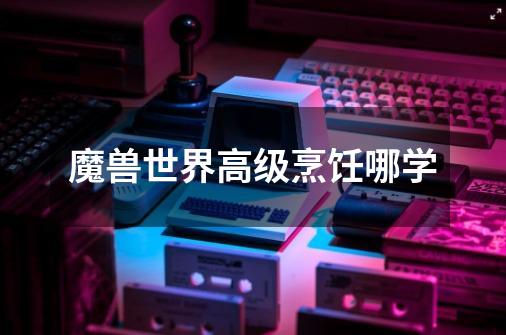魔兽世界高级烹饪哪学-第1张-游戏信息-龙启网