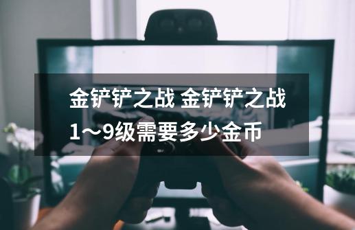 金铲铲之战 金铲铲之战1~9级需要多少金币-第1张-游戏信息-龙启网