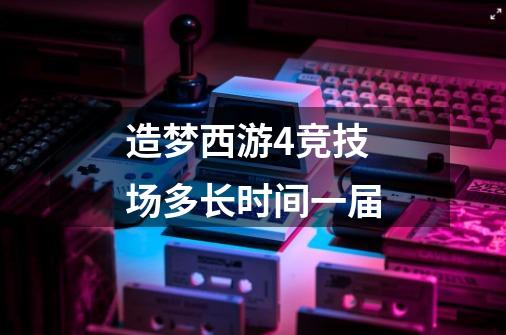 造梦西游4竞技场多长时间一届-第1张-游戏信息-龙启网