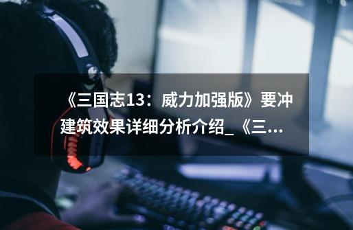 《三国志13:威力加强版》要冲建筑效果详细分析介绍_《三国志13:威力加强版》要冲建筑效果详细分析是什么-第1张-游戏信息-龙启网