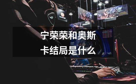 宁荣荣和奥斯卡结局是什么-第1张-游戏信息-龙启网