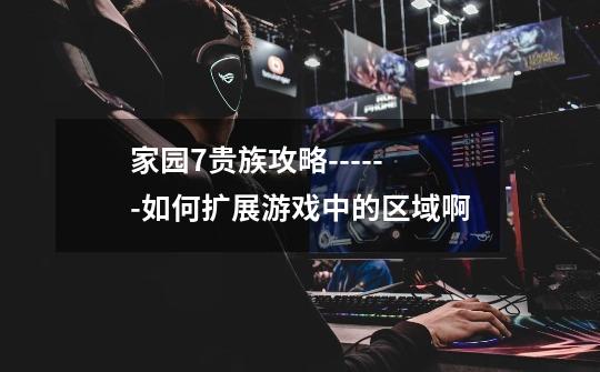 家园7贵族攻略------如何扩展游戏中的区域啊-第1张-游戏信息-龙启网