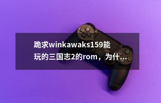 跪求winkawaks1.59能玩的三国志2的rom,为什么我就是读不出游戏-第1张-游戏信息-龙启网