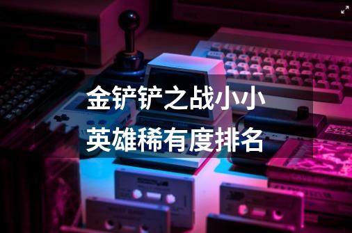 金铲铲之战小小英雄稀有度排名-第1张-游戏信息-龙启网