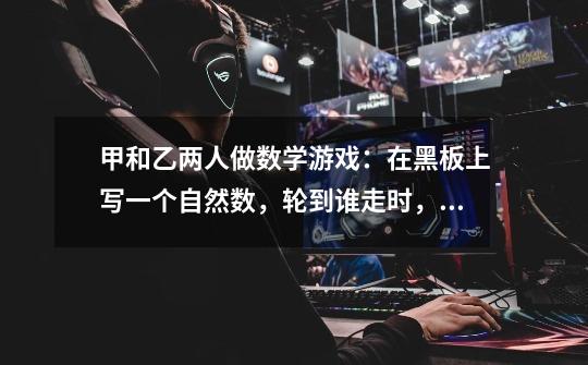 甲和乙两人做数学游戏:在黑板上写一个自然数,轮到谁走时,谁就从该自然数中减去它的某个非零数字,并用-第1张-游戏信息-龙启网