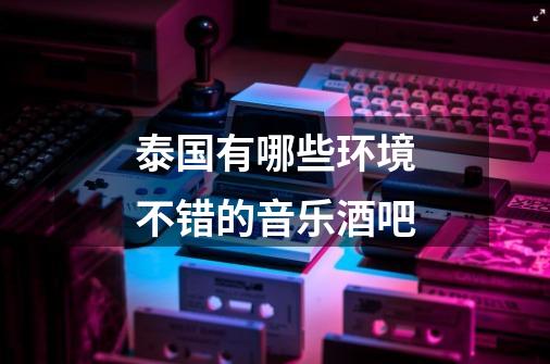 泰国有哪些环境不错的音乐酒吧-第1张-游戏信息-龙启网