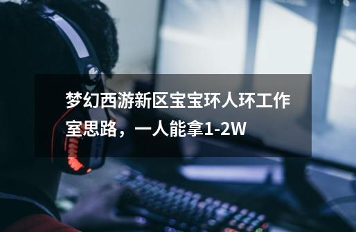 梦幻西游新区宝宝环人环工作室思路,一人能拿1-2W-第1张-游戏信息-龙启网