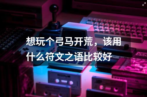 想玩个弓马开荒,该用什么符文之语比较好-第1张-游戏信息-龙启网