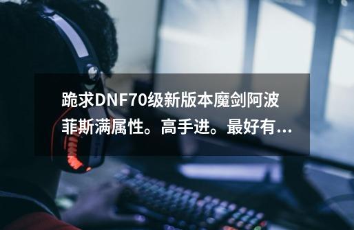 跪求DNF70级新版本魔剑阿波菲斯满属性。高手进。最好有图。。。-第1张-游戏信息-龙启网