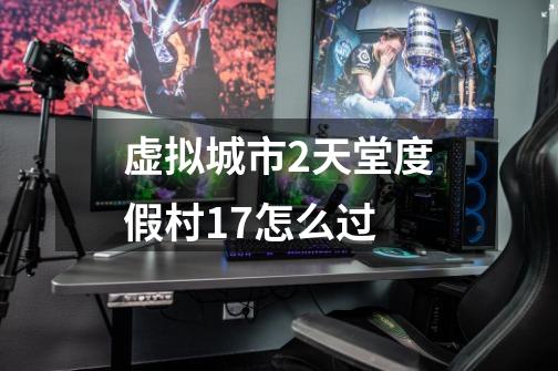 虚拟城市2天堂度假村1.7怎么过-第1张-游戏信息-龙启网