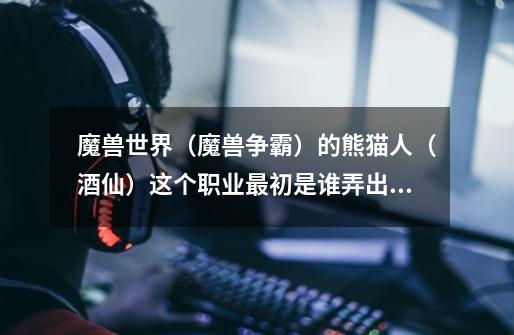 魔兽世界(魔兽争霸)的熊猫人(酒仙)这个职业最初是谁弄出来的-第1张-游戏信息-龙启网