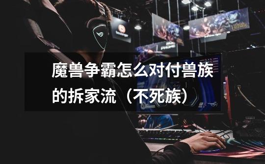 魔兽争霸怎么对付兽族的拆家流(不死族)-第1张-游戏信息-龙启网
