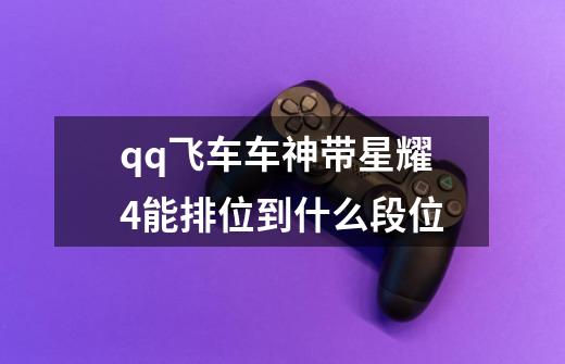 qq飞车车神带星耀4能排位到什么段位-第1张-游戏信息-龙启网