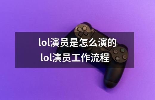 lol演员是怎么演的 lol演员工作流程-第1张-游戏信息-龙启网