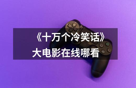 《十万个冷笑话》大电影在线哪看-第1张-游戏信息-龙启网