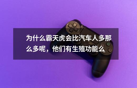 为什么霸天虎会比汽车人多那么多呢,他们有生殖功能么-第1张-游戏信息-龙启网
