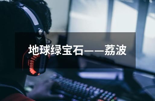 地球绿宝石——荔波-第1张-游戏信息-龙启网