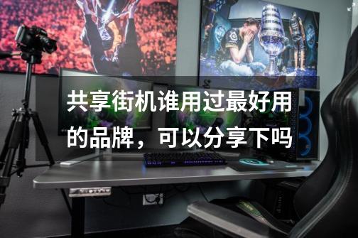 共享街机谁用过最好用的品牌,可以分享下吗-第1张-游戏信息-龙启网