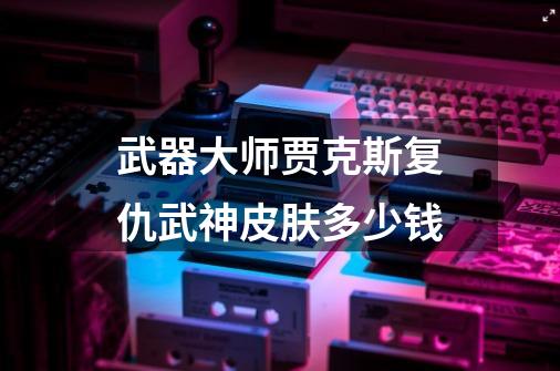 武器大师贾克斯复仇武神皮肤多少钱-第1张-游戏信息-龙启网