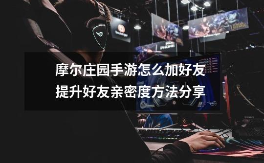 摩尔庄园手游怎么加好友 提升好友亲密度方法分享-第1张-游戏信息-龙启网