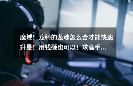 魔域!龙骑的龙魂怎么合才能快速升星!用钱砸也可以!求高手指教!!! 我是二十二大三十三的-第1张-游戏信息-龙启网
