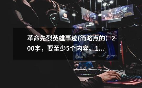 革命先烈英雄事迹(简略点的)200字,要至少5个内容。15:30前-第1张-游戏信息-龙启网