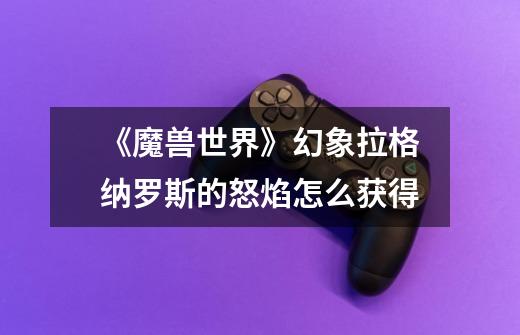 《魔兽世界》幻象拉格纳罗斯的怒焰怎么获得-第1张-游戏信息-龙启网