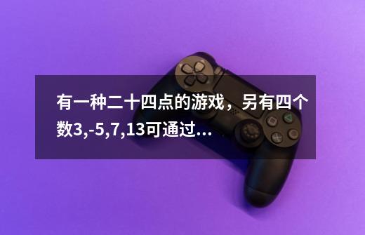 有一种二十四点的游戏，另有四个数3,-5,7,13可通过运算式___________使其结果为24-第1张-游戏信息-龙启网