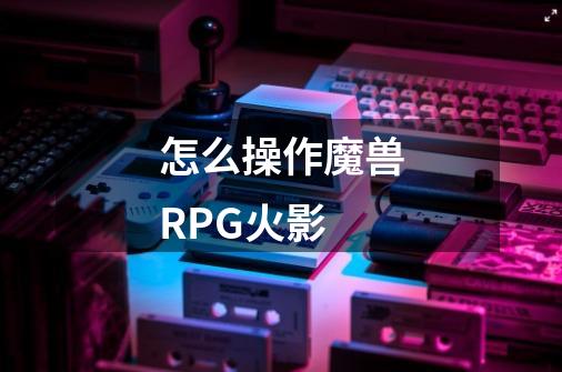 怎么操作魔兽RPG火影-第1张-游戏信息-龙启网