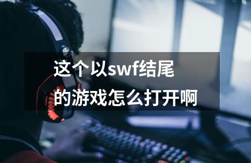 这个以.swf结尾的游戏怎么打开啊-第1张-游戏信息-龙启网