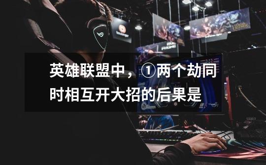 英雄联盟中，①两个劫同时相互开大招的后果是-第1张-游戏信息-龙启网