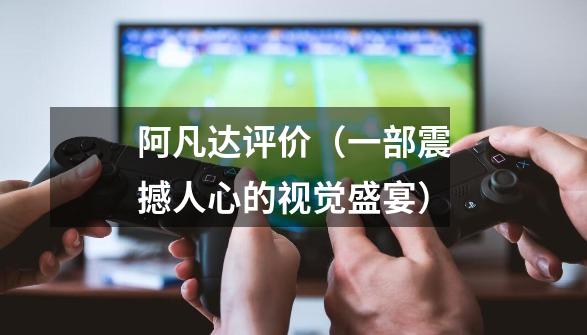 阿凡达评价(一部震撼人心的视觉盛宴)-第1张-游戏信息-龙启网