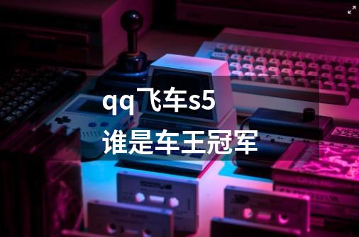 qq飞车s5谁是车王冠军-第1张-游戏信息-龙启网