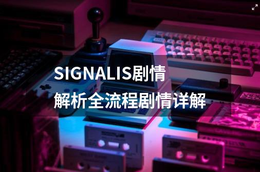 SIGNALIS剧情解析全流程剧情详解-第1张-游戏信息-龙启网